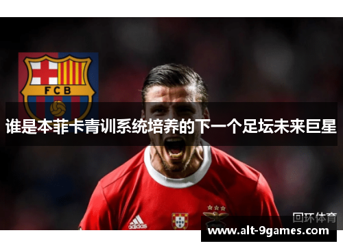 谁是本菲卡青训系统培养的下一个足坛未来巨星