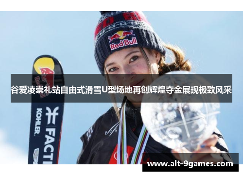 谷爱凌崇礼站自由式滑雪U型场地再创辉煌夺金展现极致风采