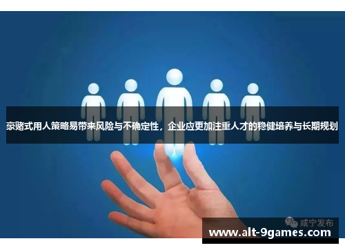 豪赌式用人策略易带来风险与不确定性，企业应更加注重人才的稳健培养与长期规划