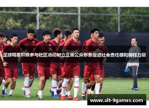 足球明星积极参与社区活动树立正面公众形象促进社会责任感和榜样力量