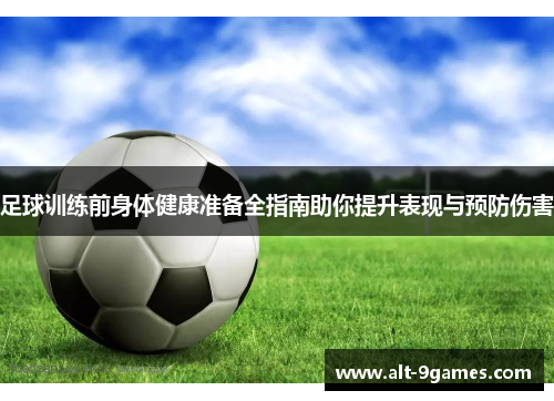 足球训练前身体健康准备全指南助你提升表现与预防伤害 足球训练前身体健康准备全指南助你提升表现与预防伤害