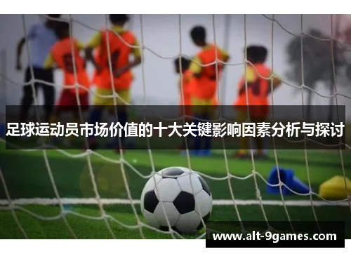 足球运动员市场价值的十大关键影响因素分析与探讨 足球运动员市场价值的十大关键影响因素分析与探讨