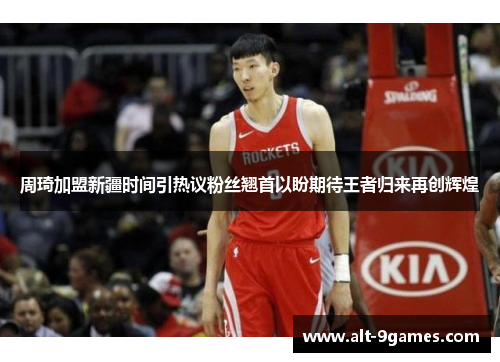 周琦加盟新疆时间引热议粉丝翘首以盼期待王者归来再创辉煌