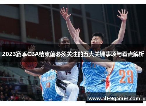 2023赛季CBA结束前必须关注的五大关键事项与看点解析 2023赛季CBA结束前必须关注的五大关键事项与看点解析