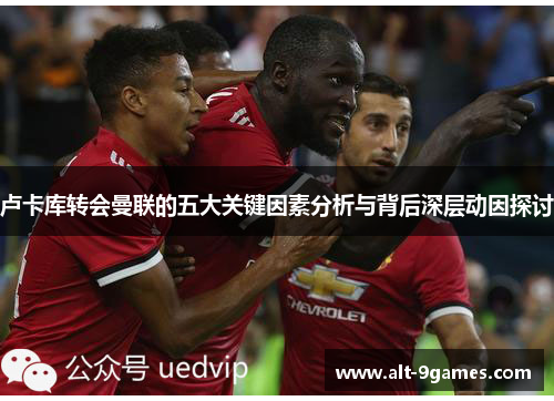 卢卡库转会曼联的五大关键因素分析与背后深层动因探讨