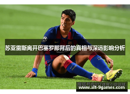 苏亚雷斯离开巴塞罗那背后的真相与深远影响分析 苏亚雷斯离开巴塞罗那背后的真相与深远影响分析