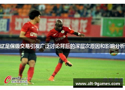 辽足保级交易引发广泛讨论背后的深层次原因和影响分析 辽足保级交易引发广泛讨论背后的深层次原因和影响分析