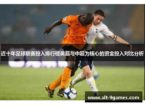 近十年足球联赛投入排行榜英超与中超为核心的资金投入对比分析 近十年足球联赛投入排行榜英超与中超为核心的资金投入对比分析