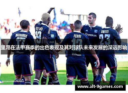 里昂在法甲赛季的出色表现及其对球队未来发展的深远影响