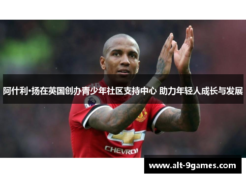 阿什利·扬在英国创办青少年社区支持中心 助力年轻人成长与发展