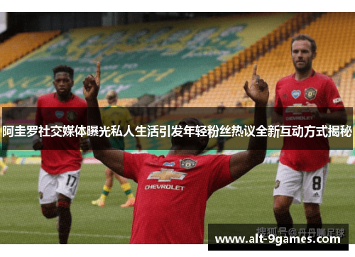 阿圭罗社交媒体曝光私人生活引发年轻粉丝热议全新互动方式揭秘