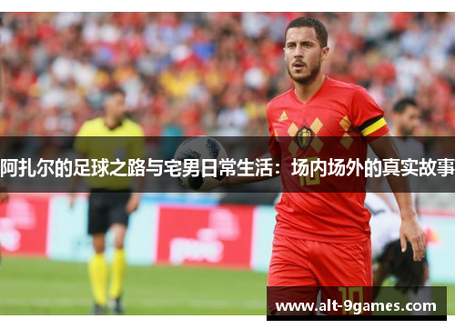 阿扎尔的足球之路与宅男日常生活:场内场外的真实故事 阿扎尔的足球之路与宅男日常生活:场内场外的真实故事