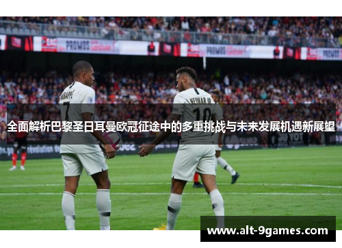 全面解析巴黎圣日耳曼欧冠征途中的多重挑战与未来发展机遇新展望 全面解析巴黎圣日耳曼欧冠征途中的多重挑战与未来发展机遇新展望