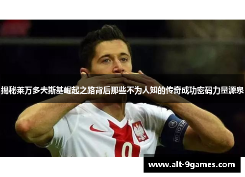 揭秘莱万多夫斯基崛起之路背后那些不为人知的传奇成功密码力量源泉 揭秘莱万多夫斯基崛起之路背后那些不为人知的传奇成功密码力量源泉