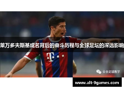 莱万多夫斯基成名背后的奋斗历程与全球足坛的深远影响 莱万多夫斯基成名背后的奋斗历程与全球足坛的深远影响