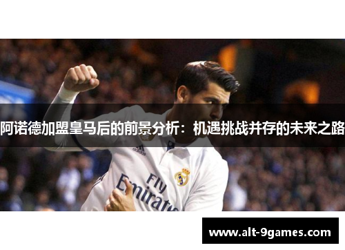 阿诺德加盟皇马后的前景分析:机遇挑战并存的未来之路 阿诺德加盟皇马后的前景分析:机遇挑战并存的未来之路