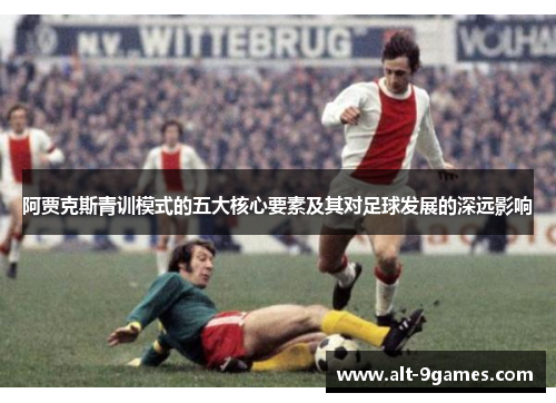 阿贾克斯青训模式的五大核心要素及其对足球发展的深远影响