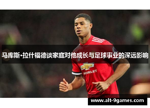 马库斯·拉什福德谈家庭对他成长与足球事业的深远影响