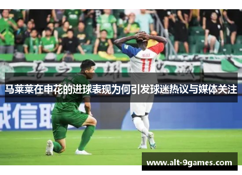 马莱莱在申花的进球表现为何引发球迷热议与媒体关注 马莱莱在申花的进球表现为何引发球迷热议与媒体关注