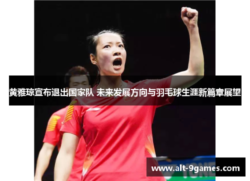 黄雅琼宣布退出国家队 未来发展方向与羽毛球生涯新篇章展望 黄雅琼宣布退出国家队 未来发展方向与羽毛球生涯新篇章展望