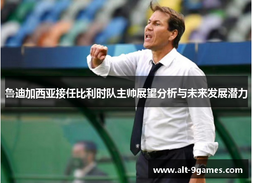 鲁迪加西亚接任比利时队主帅展望分析与未来发展潜力 鲁迪加西亚接任比利时队主帅展望分析与未来发展潜力