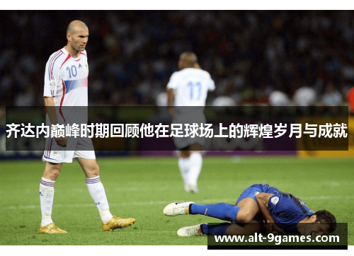 齐达内巅峰时期回顾他在足球场上的辉煌岁月与成就