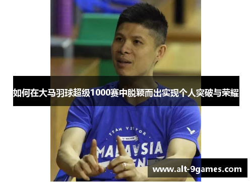 如何在大马羽球超级1000赛中脱颖而出实现个人突破与荣耀 如何在大马羽球超级1000赛中脱颖而出实现个人突破与荣耀