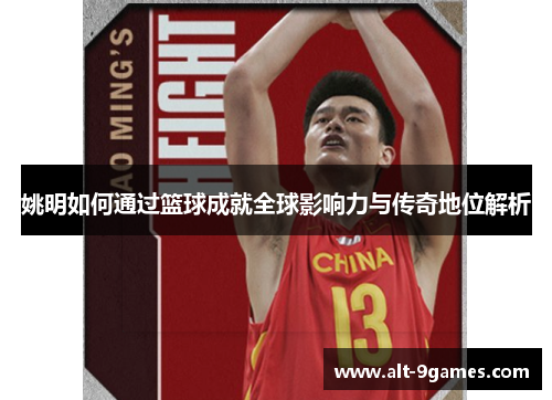 姚明如何通过篮球成就全球影响力与传奇地位解析
