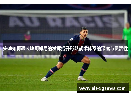 安帅如何通过琼阿梅尼的发挥提升球队战术体系的深度与灵活性