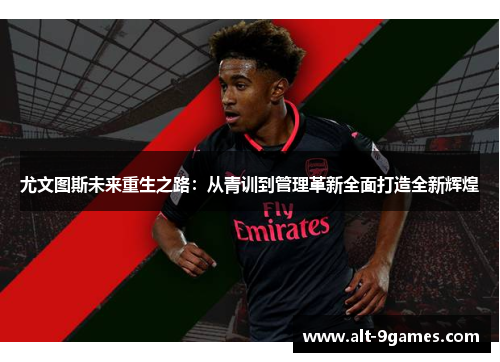 尤文图斯未来重生之路:从青训到管理革新全面打造全新辉煌 尤文图斯未来重生之路:从青训到管理革新全面打造全新辉煌