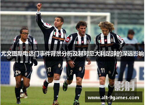 尤文图斯电话门事件背景分析及其对意大利足球的深远影响 尤文图斯电话门事件背景分析及其对意大利足球的深远影响