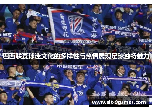 巴西联赛球迷文化的多样性与热情展现足球独特魅力
