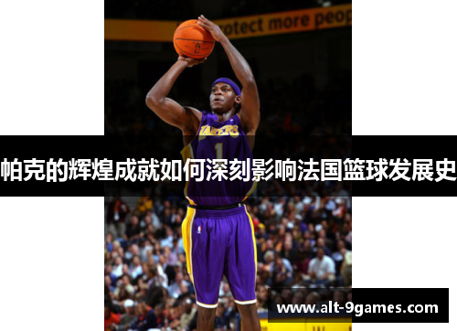 帕克的辉煌成就如何深刻影响法国篮球发展史 帕克的辉煌成就如何深刻影响法国篮球发展史