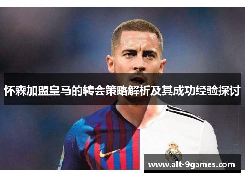 怀森加盟皇马的转会策略解析及其成功经验探讨 怀森加盟皇马的转会策略解析及其成功经验探讨