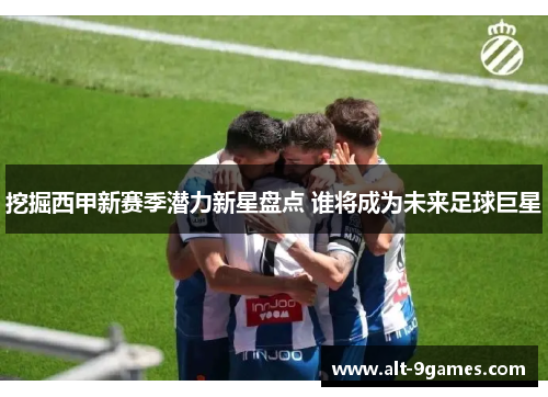 挖掘西甲新赛季潜力新星盘点 谁将成为未来足球巨星 挖掘西甲新赛季潜力新星盘点 谁将成为未来足球巨星