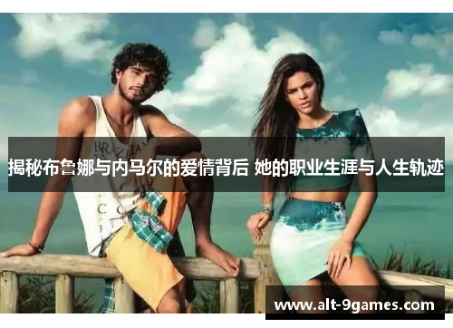 揭秘布鲁娜与内马尔的爱情背后 她的职业生涯与人生轨迹