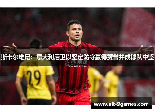 斯卡尔维尼：意大利后卫以坚定防守赢得赞誉并成球队中坚