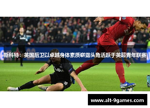 斯科特：英国后卫以卓越身体素质崭露头角活跃于英超青年联赛