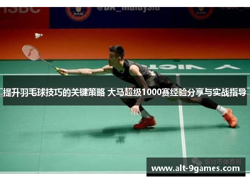 提升羽毛球技巧的关键策略 大马超级1000赛经验分享与实战指导