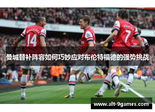 曼城替补阵容如何巧妙应对布伦特福德的强势挑战