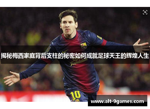 揭秘梅西家庭背后支柱的秘密如何成就足球天王的辉煌人生