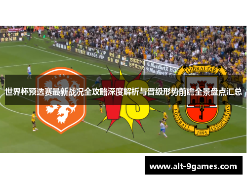 世界杯预选赛最新战况全攻略深度解析与晋级形势前瞻全景盘点汇总