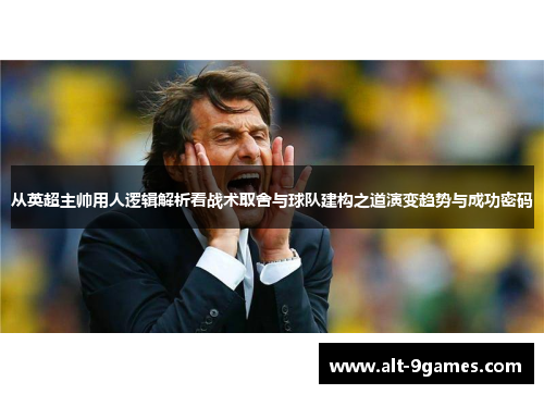从英超主帅用人逻辑解析看战术取舍与球队建构之道演变趋势与成功密码 从英超主帅用人逻辑解析看战术取舍与球队建构之道演变趋势与成功密码