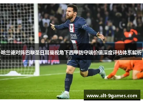 哈兰德对阵巴黎圣日耳曼视角下西甲防守端价值深度评估体系解析 哈兰德对阵巴黎圣日耳曼视角下西甲防守端价值深度评估体系解析