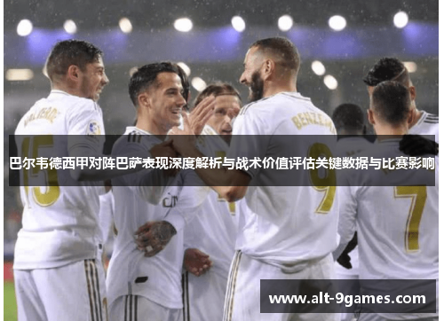 巴尔韦德西甲对阵巴萨表现深度解析与战术价值评估关键数据与比赛影响 巴尔韦德西甲对阵巴萨表现深度解析与战术价值评估关键数据与比赛影响