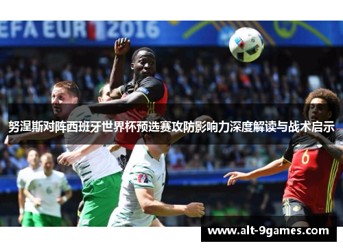 努涅斯对阵西班牙世界杯预选赛攻防影响力深度解读与战术启示 努涅斯对阵西班牙世界杯预选赛攻防影响力深度解读与战术启示