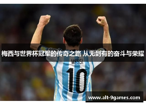 梅西与世界杯冠军的传奇之路 从无到有的奋斗与荣耀 梅西与世界杯冠军的传奇之路 从无到有的奋斗与荣耀