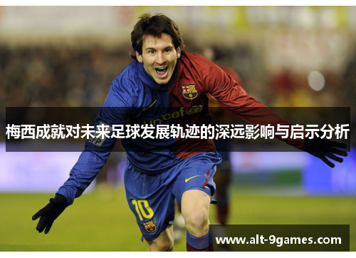 梅西成就对未来足球发展轨迹的深远影响与启示分析