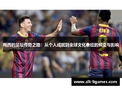 梅西的足坛传奇之路：从个人成就到全球文化象征的蜕变与影响