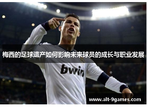 梅西的足球遗产如何影响未来球员的成长与职业发展